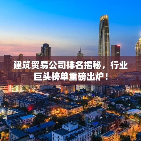建筑貿(mào)易公司排名揭秘，行業(yè)巨頭榜單重磅出爐！