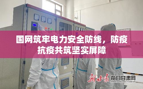 國網(wǎng)筑牢電力安全防線，防疫抗疫共筑堅實屏障