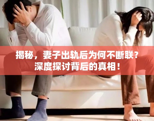 揭秘，妻子出軌后為何不斷聯(lián)？深度探討背后的真相！