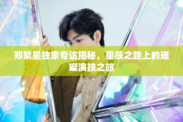 鄭繁星獨(dú)家專訪揭秘，星辰之路上的璀璨演技之旅