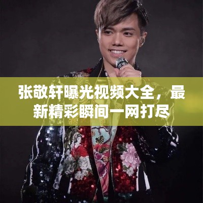 張敬軒曝光視頻大全，最新精彩瞬間一網(wǎng)打盡