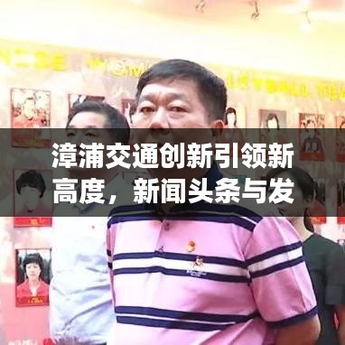 漳浦交通創(chuàng)新引領(lǐng)新高度，新聞頭條與發(fā)展動態(tài)聚焦地方交通事業(yè)騰飛之路