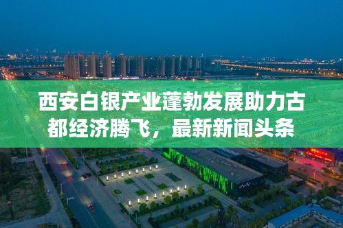 西安白銀產(chǎn)業(yè)蓬勃發(fā)展助力古都經(jīng)濟(jì)騰飛，最新新聞頭條