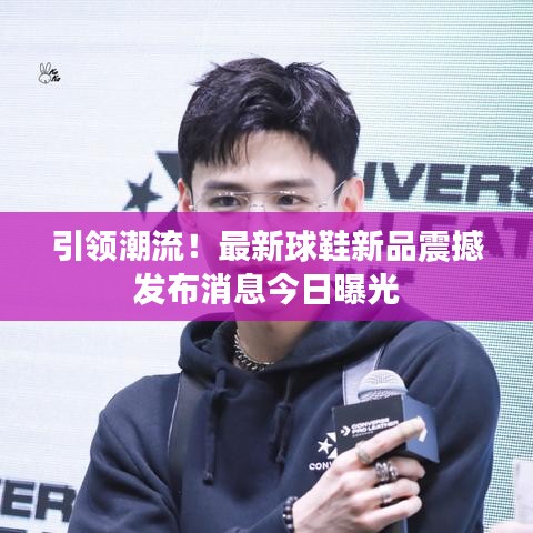 引領(lǐng)潮流！最新球鞋新品震撼發(fā)布消息今日曝光