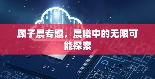 顧子晨專題，晨曦中的無限可能探索