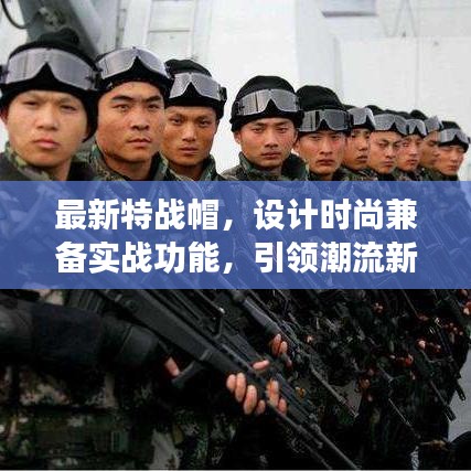 最新特戰(zhàn)帽，設(shè)計時尚兼?zhèn)鋵崙?zhàn)功能，引領(lǐng)潮流新風尚！
