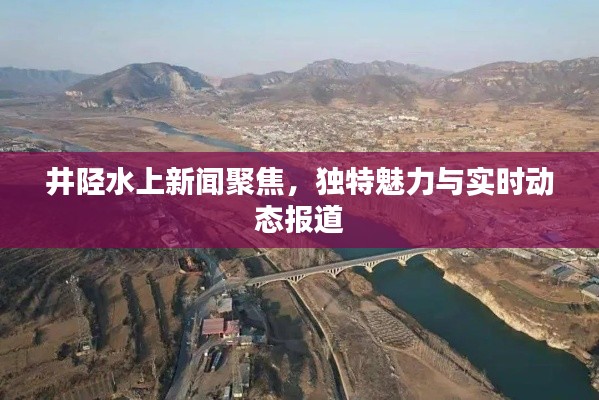 井陘水上新聞聚焦，獨(dú)特魅力與實(shí)時(shí)動(dòng)態(tài)報(bào)道