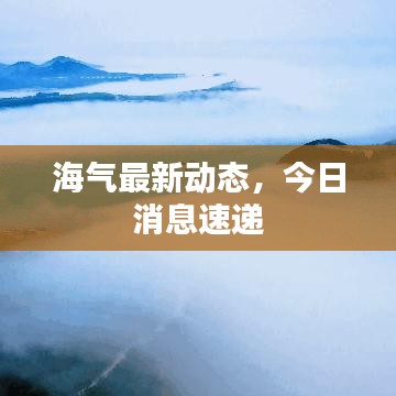海氣最新動態(tài)，今日消息速遞
