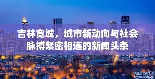 吉林寬城，城市新動向與社會脈搏緊密相連的新聞頭條