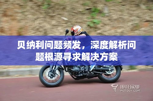 貝納利問題頻發(fā)，深度解析問題根源尋求解決方案