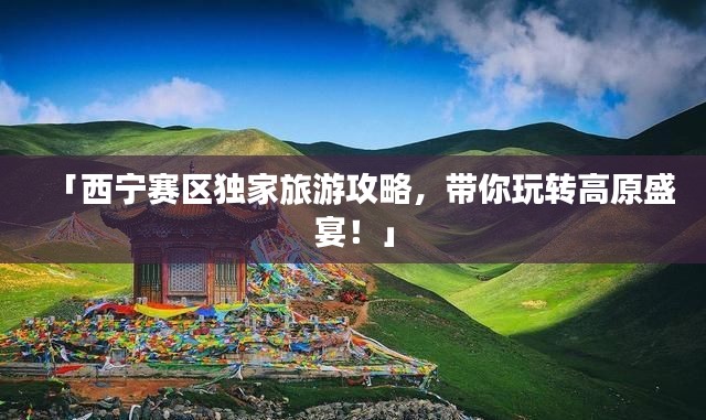 「西寧賽區(qū)獨家旅游攻略，帶你玩轉高原盛宴！」
