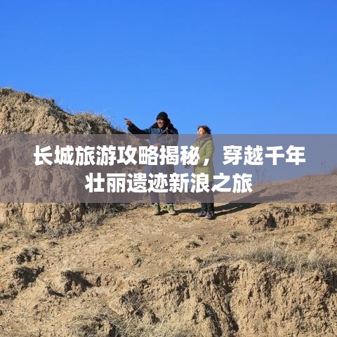 長城旅游攻略揭秘，穿越千年壯麗遺跡新浪之旅