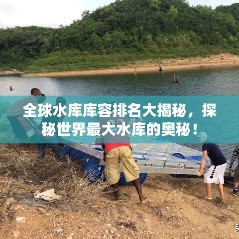 全球水庫庫容排名大揭秘，探秘世界最大水庫的奧秘！