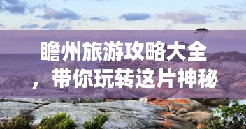 瞻州旅游攻略大全，帶你玩轉(zhuǎn)這片神秘之地！