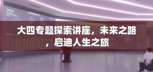 大四專題探索講座，未來(lái)之路，啟迪人生之旅