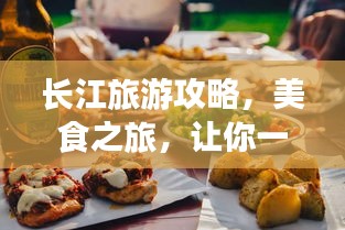 長(zhǎng)江旅游攻略，美食之旅，讓你一吃難忘！