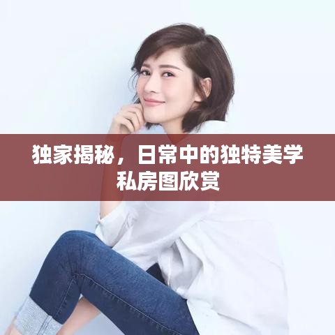 獨(dú)家揭秘，日常中的獨(dú)特美學(xué)私房圖欣賞