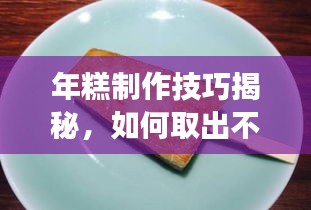 年糕制作技巧揭秘，如何取出不斷裂的年糕？