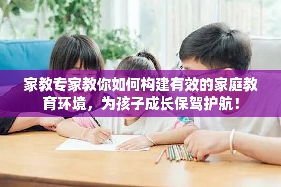 家教專家教你如何構建有效的家庭教育環(huán)境，為孩子成長保駕護航！