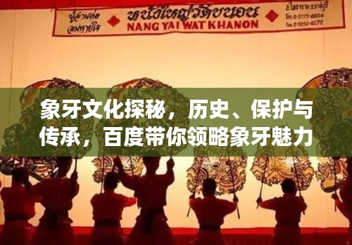 象牙文化探秘，歷史、保護(hù)與傳承，百度帶你領(lǐng)略象牙魅力