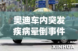 奧迪車內(nèi)突發(fā)疾病暈倒事件，都市生活的健康警鐘長(zhǎng)鳴