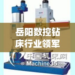 岳陽數(shù)控鉆床行業(yè)領(lǐng)軍者揭秘，排名前十鉆床設(shè)備全解析