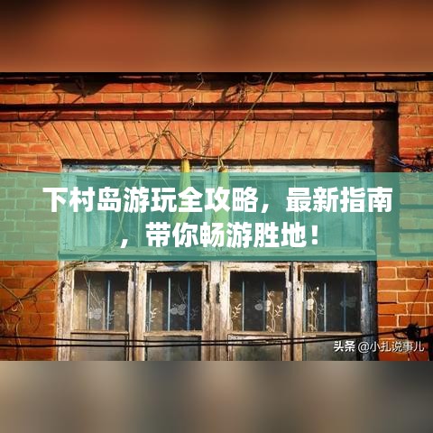 下村島游玩全攻略，最新指南，帶你暢游勝地！