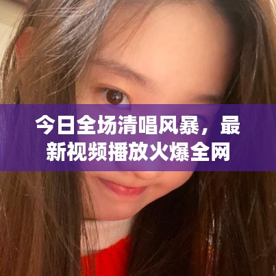 今日全場(chǎng)清唱風(fēng)暴，最新視頻播放火爆全網(wǎng)