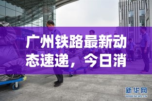 廣州鐵路最新動(dòng)態(tài)速遞，今日消息一網(wǎng)打盡！