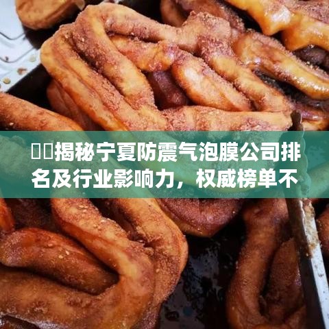??揭秘寧夏防震氣泡膜公司排名及行業(yè)影響力，權(quán)威榜單不容錯過！