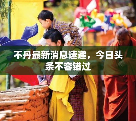 不丹最新消息速遞，今日頭條不容錯(cuò)過(guò)