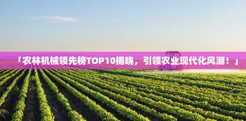 「農(nóng)林機械領(lǐng)先榜TOP10揭曉，引領(lǐng)農(nóng)業(yè)現(xiàn)代化風潮！」