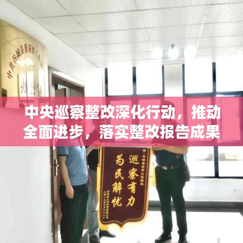 中央巡察整改深化行動(dòng)，推動(dòng)全面進(jìn)步，落實(shí)整改報(bào)告成果